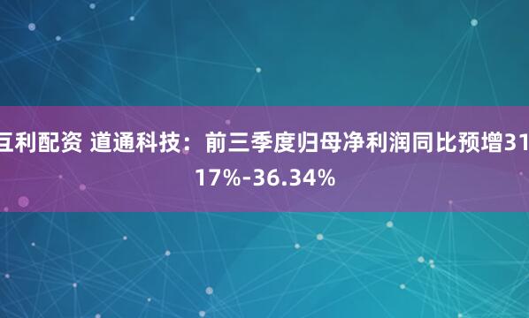 互利配资 道通科技：前三季度归母净利润同比预增31.17%-36.34%
