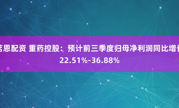 茗恩配资 重药控股：预计前三季度归母净利润同比增长22.51%-36.88%