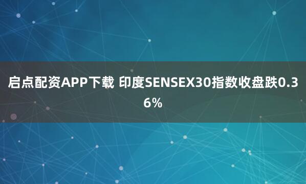 启点配资APP下载 印度SENSEX30指数收盘跌0.36%