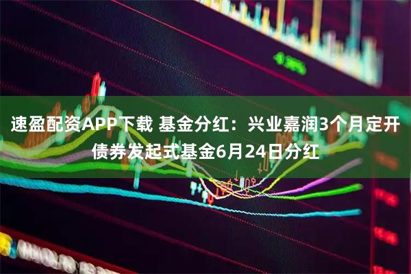 速盈配资APP下载 基金分红：兴业嘉润3个月定开债券发起式基金6月24日分红