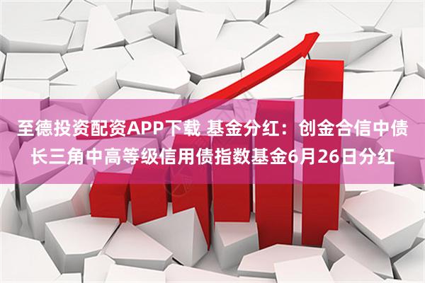 至德投资配资APP下载 基金分红：创金合信中债长三角中高等级信用债指数基金6月26日分红