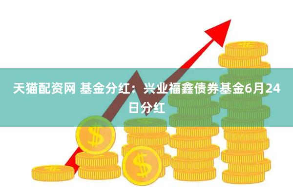 天猫配资网 基金分红：兴业福鑫债券基金6月24日分红
