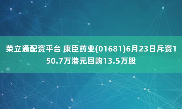荣立通配资平台 康臣药业(01681)6月23日斥资150.7万港元回购13.5万股