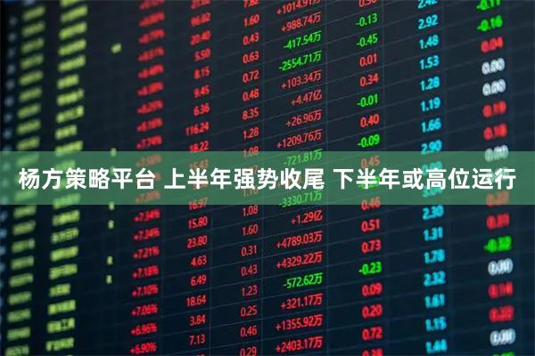 杨方策略平台 上半年强势收尾 下半年或高位运行