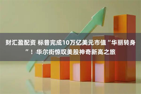 财汇盈配资 标普完成10万亿美元市值“华丽转身”！华尔街惊叹美股神奇新高之旅