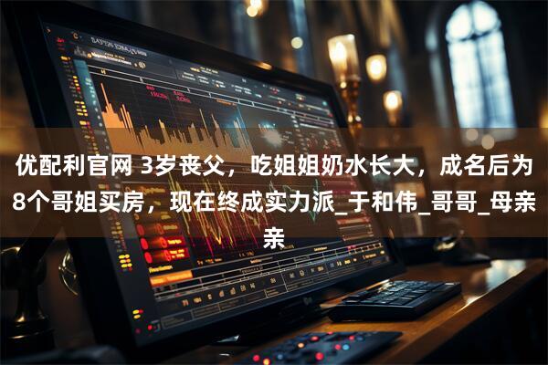 优配利官网 3岁丧父，吃姐姐奶水长大，成名后为8个哥姐买房，现在终成实力派_于和伟_哥哥_母亲