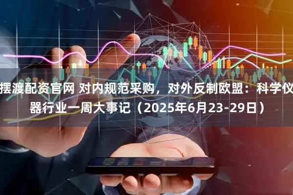 摆渡配资官网 对内规范采购，对外反制欧盟：科学仪器行业一周大事记（2025年6月23-29日）