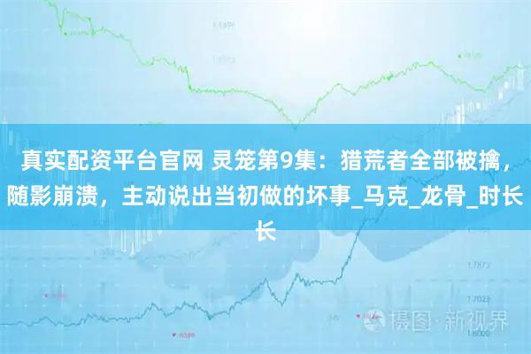 真实配资平台官网 灵笼第9集：猎荒者全部被擒，随影崩溃，主动说出当初做的坏事_马克_龙骨_时长