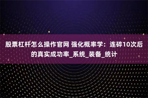 股票杠杆怎么操作官网 强化概率学：连碎10次后的真实成功率_系统_装备_统计