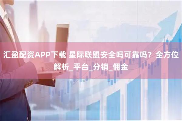 汇盈配资APP下载 星际联盟安全吗可靠吗？全方位解析_平台_分销_佣金