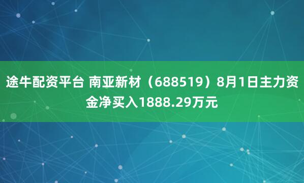途牛配资平台 南亚新材（688519）8月1日主力资金净买入1888.29万元