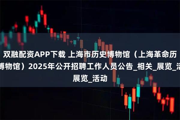 双融配资APP下载 上海市历史博物馆（上海革命历史博物馆）2025年公开招聘工作人员公告_相关_展览_活动