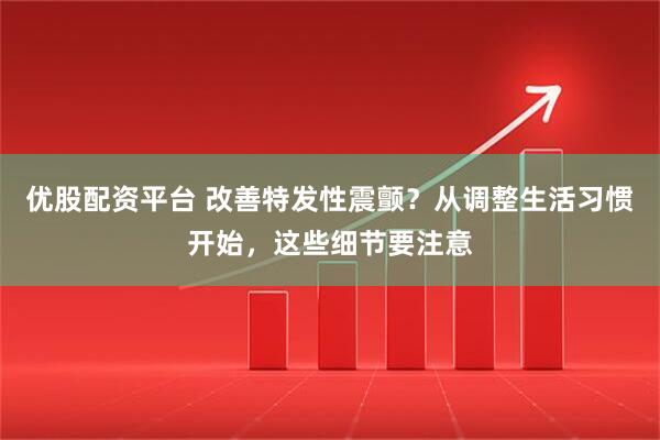 优股配资平台 改善特发性震颤？从调整生活习惯开始，这些细节要注意
