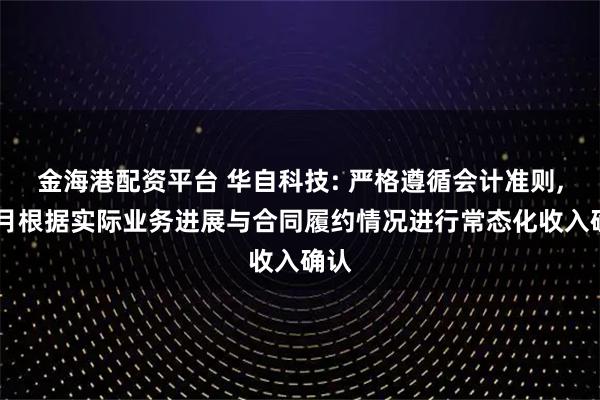 金海港配资平台 华自科技: 严格遵循会计准则, 每月根据实际业务进展与合同履约情况进行常态化收入确认