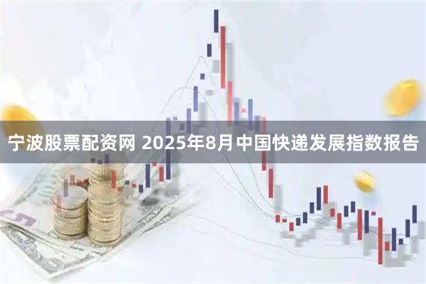 宁波股票配资网 2025年8月中国快递发展指数报告