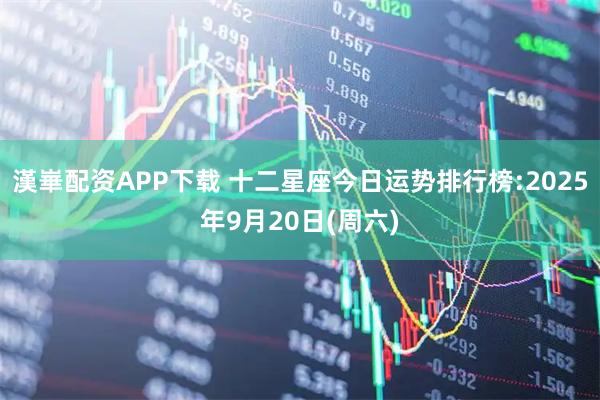 漢崋配资APP下载 十二星座今日运势排行榜:2025年9月20日(周六)