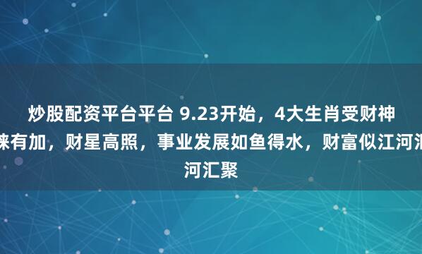 炒股配资平台平台 9.23开始，4大生肖受财神青睐有加，财星高照，事业发展如鱼得水，财富似江河汇聚