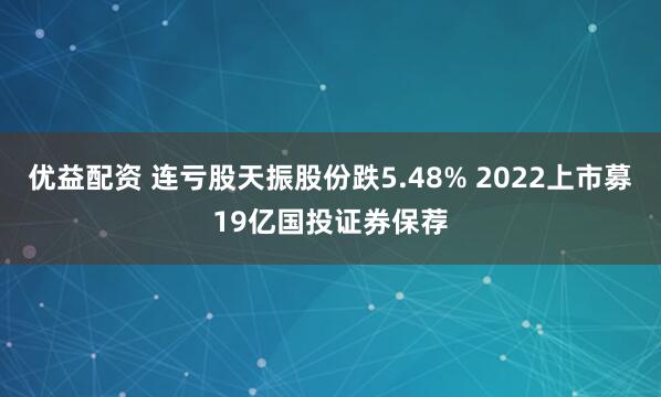 优益配资 连亏股天振股份跌5.48% 2022上市募19亿国投证券保荐