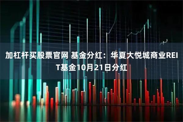 加杠杆买股票官网 基金分红：华夏大悦城商业REIT基金10月21日分红