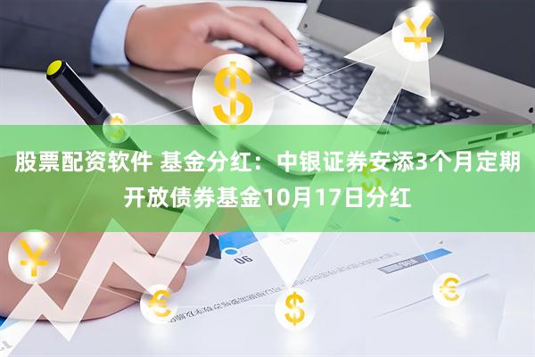 股票配资软件 基金分红：中银证券安添3个月定期开放债券基金10月17日分红
