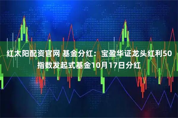 红太阳配资官网 基金分红：宝盈华证龙头红利50指数发起式基金10月17日分红