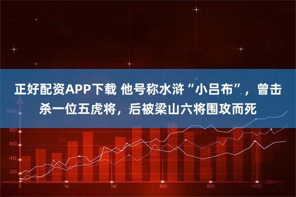 正好配资APP下载 他号称水浒“小吕布”，曾击杀一位五虎将，后被梁山六将围攻而死