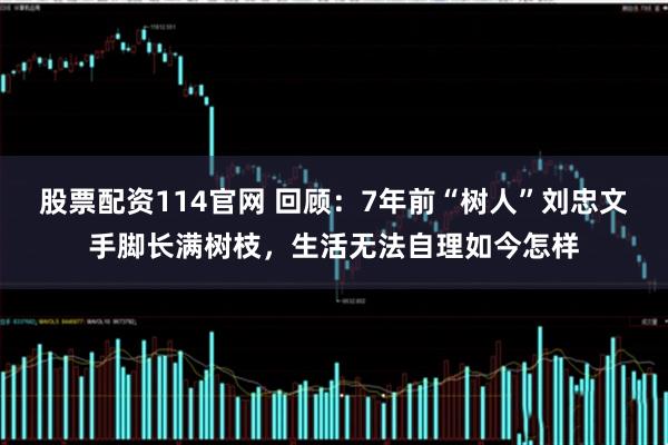股票配资114官网 回顾：7年前“树人”刘忠文手脚长满树枝，生活无法自理如今怎样