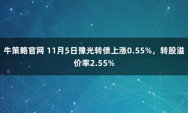 牛策略官网 11月5日豫光转债上涨0.55%，转股溢价率2.55%
