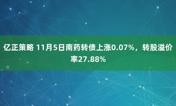 亿正策略 11月5日南药转债上涨0.07%，转股溢价率27.88%