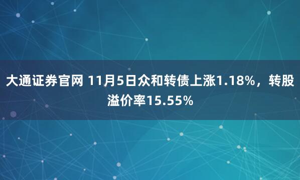 大通证券官网 11月5日众和转债上涨1.18%，转股溢价率15.55%