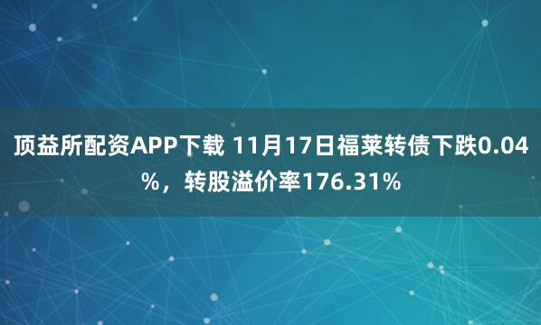 顶益所配资APP下载 11月17日福莱转债下跌0.04%，转股溢价率176.31%