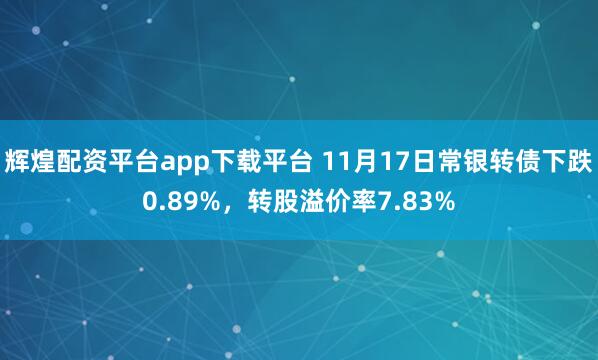 辉煌配资平台app下载平台 11月17日常银转债下跌0.89%，转股溢价率7.83%