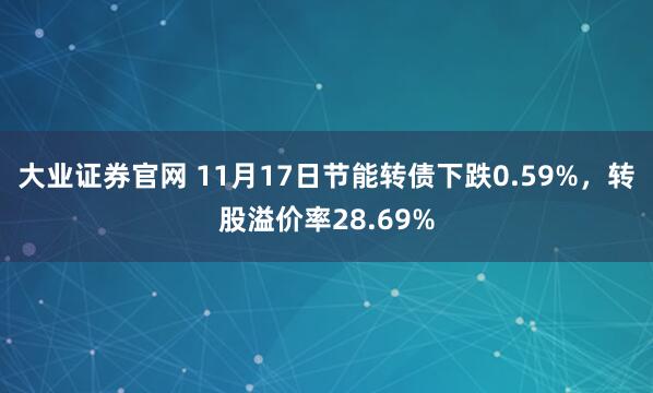 大业证券官网 11月17日节能转债下跌0.59%，转股溢价率28.69%