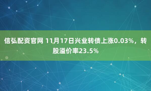 信弘配资官网 11月17日兴业转债上涨0.03%，转股溢价率23.5%