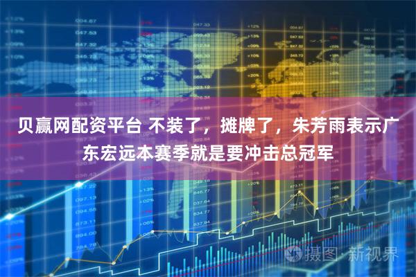 贝赢网配资平台 不装了，摊牌了，朱芳雨表示广东宏远本赛季就是要冲击总冠军