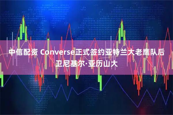 中信配资 Converse正式签约亚特兰大老鹰队后卫尼基尔·亚历山大