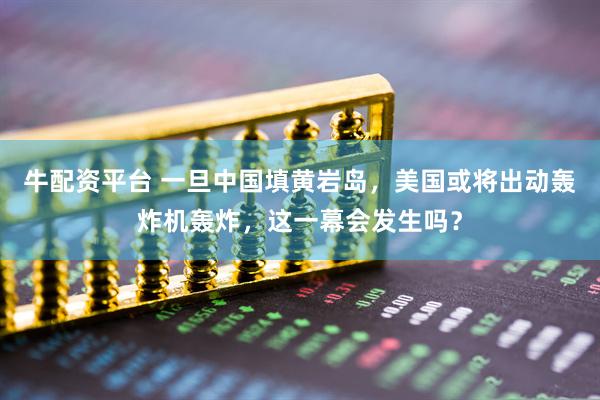 牛配资平台 一旦中国填黄岩岛，美国或将出动轰炸机轰炸，这一幕会发生吗？