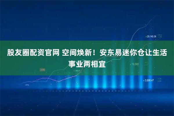 股友圈配资官网 空间焕新！安东易迷你仓让生活事业两相宜