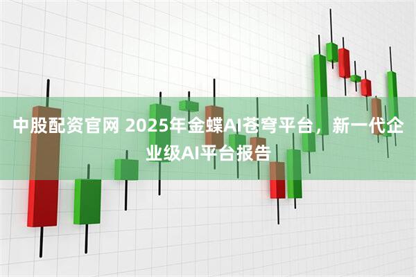 中股配资官网 2025年金蝶AI苍穹平台，新一代企业级AI平台报告