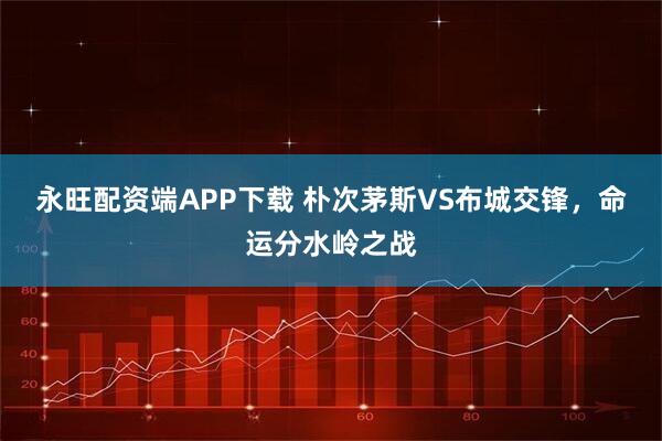 永旺配资端APP下载 朴次茅斯VS布城交锋，命运分水岭之战