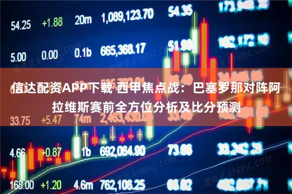 信达配资APP下载 西甲焦点战：巴塞罗那对阵阿拉维斯赛前全方位分析及比分预测