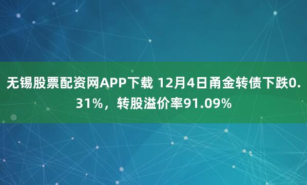 无锡股票配资网APP下载 12月4日甬金转债下跌0.31%,转股溢价率91.09%