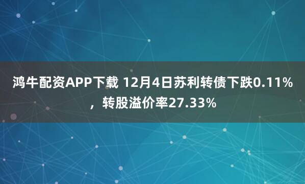 鸿牛配资APP下载 12月4日苏利转债下跌0.11%，转股溢价率27.33%