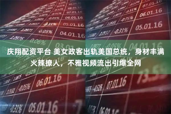 庆翔配资平台 美女政客出轨美国总统，身材丰满火辣撩人，不雅视频流出引爆全网