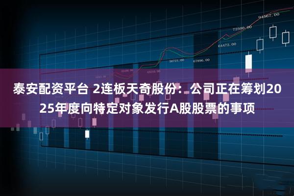 泰安配资平台 2连板天奇股份：公司正在筹划2025年度向特定对象发行A股股票的事项