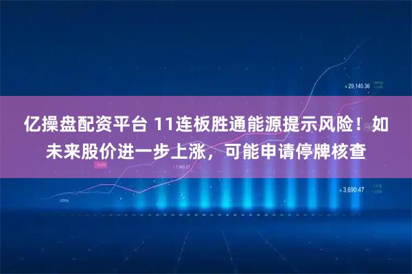 亿操盘配资平台 11连板胜通能源提示风险！如未来股价进一步上涨，可能申请停牌核查