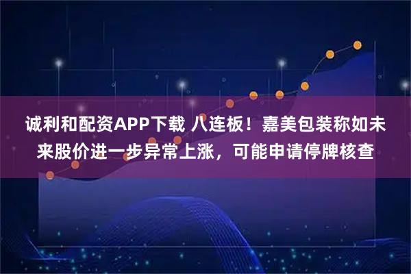 诚利和配资APP下载 八连板！嘉美包装称如未来股价进一步异常上涨，可能申请停牌核查