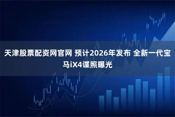 天津股票配资网官网 预计2026年发布 全新一代宝马iX4谍照曝光