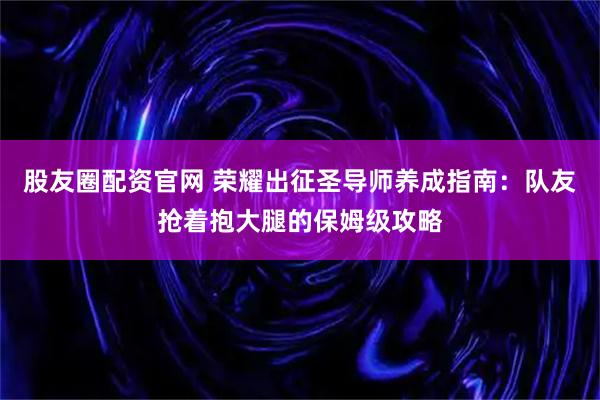 股友圈配资官网 荣耀出征圣导师养成指南：队友抢着抱大腿的保姆级攻略