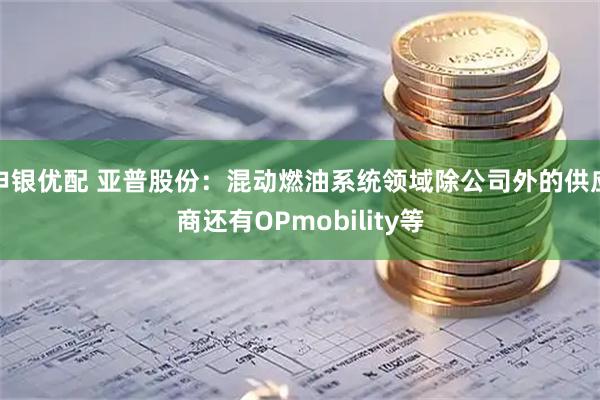 申银优配 亚普股份：混动燃油系统领域除公司外的供应商还有OPmobility等